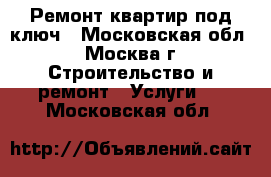 Ремонт квартир под ключ - Московская обл., Москва г. Строительство и ремонт » Услуги   . Московская обл.